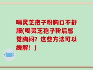 喝灵芝孢子粉胸口不舒服(喝灵芝孢子粉后感觉胸闷？这些方法可以缓解！)