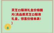 灵芝口服液礼盒价格图片(高品质灵芝口服液礼盒，惊喜价格来袭！)