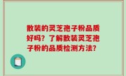 散装的灵芝孢子粉品质好吗？了解散装灵芝孢子粉的品质检测方法？
