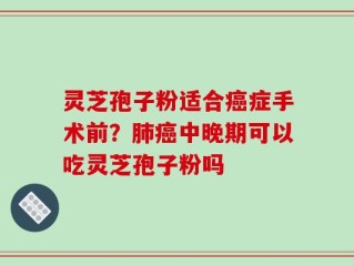 灵芝孢子粉适合癌症手术前？肺癌中晚期可以吃灵芝孢子粉吗