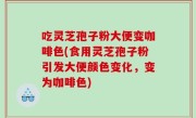 吃灵芝孢子粉大便变咖啡色(食用灵芝孢子粉引发大便颜色变化，变为咖啡色)