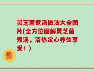 灵芝菌煮汤做法大全图片(全方位图解灵芝菌煮汤，清热定心养生享受！)