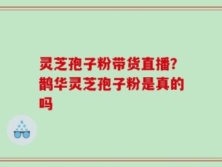 灵芝孢子粉带货直播？鹊华灵芝孢子粉是真的吗