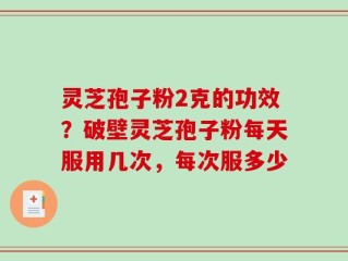 灵芝孢子粉2克的功效？破壁灵芝孢子粉每天服用几次，每次服多少