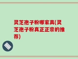灵芝孢子粉哪家真(灵芝孢子粉真正正宗的推荐)