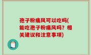 孢子粉痛风可以吃吗(能吃孢子粉痛风吗？相关建议和注意事项)