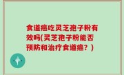 食道癌吃灵芝孢子粉有效吗(灵芝孢子粉能否预防和治疗食道癌？)