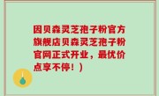 因贝森灵芝孢子粉官方旗舰店贝森灵芝孢子粉官网正式开业，最优价点享不停！)