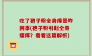 吃了孢子粉全身痒是咋回事(孢子粉引起全身瘙痒？看看这篇解析)