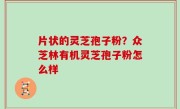 片状的灵芝孢子粉？众芝林有机灵芝孢子粉怎么样