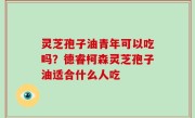 灵芝孢子油青年可以吃吗？德睿柯森灵芝孢子油适合什么人吃