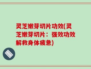 灵芝嫩芽切片功效(灵芝嫩芽切片：强效功效解救身体疲惫)