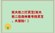 熊大熊二打灵芝(熊大熊二在森林里寻找灵芝，大冒险！)