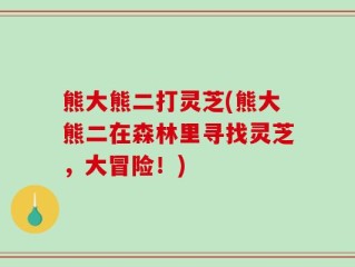 熊大熊二打灵芝(熊大熊二在森林里寻找灵芝，大冒险！)