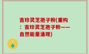 吉珍灵芝孢子粉(重构：吉珍灵芝孢子粉——自然能量涌现)