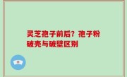 灵芝孢子前后？孢子粉破壳与破壁区别