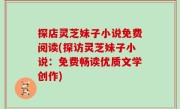 探店灵芝妹子小说免费阅读(探访灵芝妹子小说：免费畅读优质文学创作)