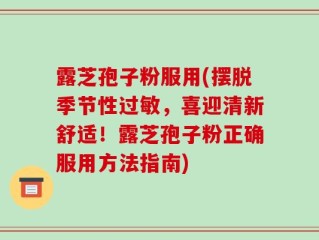 露芝孢子粉服用(摆脱季节性过敏，喜迎清新舒适！露芝孢子粉正确服用方法指南)