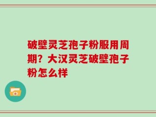 破壁灵芝孢子粉服用周期？大汉灵芝破壁孢子粉怎么样