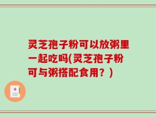 灵芝孢子粉可以放粥里一起吃吗(灵芝孢子粉可与粥搭配食用？)