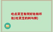 吃点灵芝有何好处和坏处(吃灵芝的利与弊)