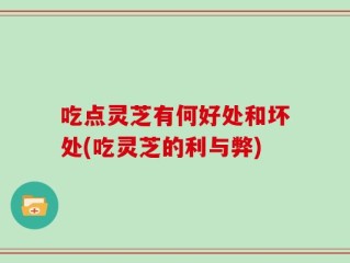 吃点灵芝有何好处和坏处(吃灵芝的利与弊)