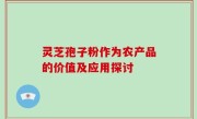 灵芝孢子粉作为农产品的价值及应用探讨