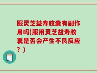 服灵芝益寿胶囊有副作用吗(服用灵芝益寿胶囊是否会产生不良反应？)