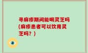 寻麻疹期间能喝灵芝吗(麻疹患者可以饮用灵芝吗？)
