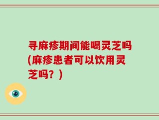 寻麻疹期间能喝灵芝吗(麻疹患者可以饮用灵芝吗？)