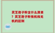 灵芝孢子粉含什么激素？灵芝孢子粉有机和无机的区别