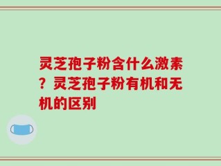 灵芝孢子粉含什么激素？灵芝孢子粉有机和无机的区别