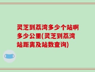 灵芝到荔湾多少个站啊多少公里(灵芝到荔湾站距离及站数查询)