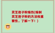 灵芝孢子粉燥热(燥制灵芝孢子粉的方法和重要性，了解一下！)