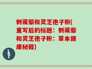 刺蒺藜和灵芝孢子粉(重写后的标题：刺蒺藜和灵芝孢子粉：草本健康秘籍)