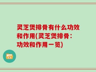 灵芝煲排骨有什么功效和作用(灵芝煲排骨：功效和作用一览)