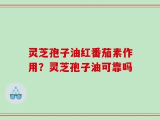 灵芝孢子油红番茄素作用？灵芝孢子油可靠吗