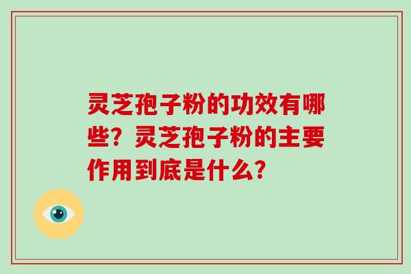 灵芝孢子粉的功效有哪些？灵芝孢子粉的主要作用到底是什么？