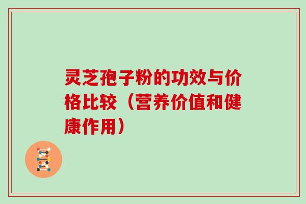 灵芝孢子粉的功效与价格比较（营养价值和健康作用）