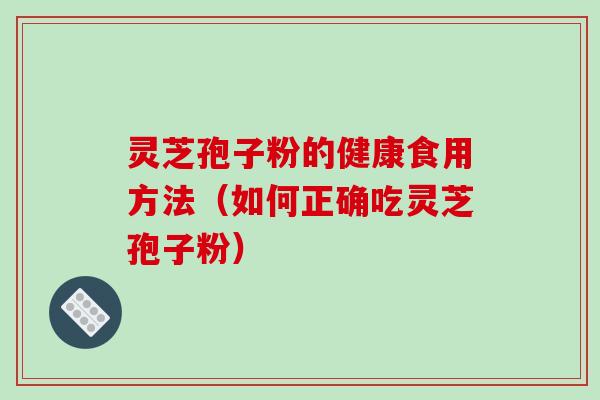 灵芝孢子粉的健康食用方法（如何正确吃灵芝孢子粉）