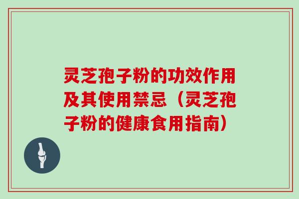 灵芝孢子粉的功效作用及其使用禁忌（灵芝孢子粉的健康食用指南）
