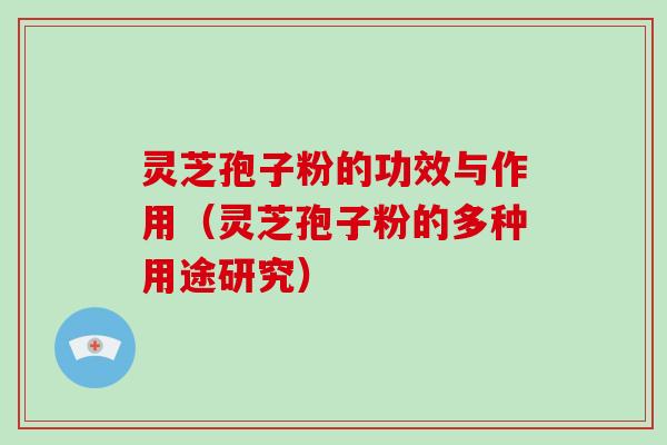灵芝孢子粉的功效与作用（灵芝孢子粉的多种用途研究）