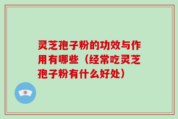 灵芝孢子粉的功效与作用有哪些（经常吃灵芝孢子粉有什么好处）