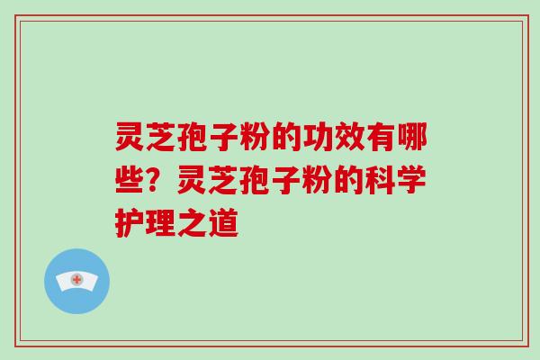 灵芝孢子粉的功效有哪些？灵芝孢子粉的科学护理之道