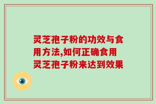 灵芝孢子粉的功效与食用方法,如何正确食用灵芝孢子粉来达到效果