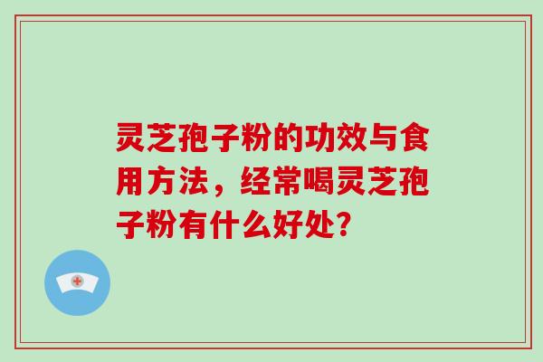 灵芝孢子粉的功效与食用方法，经常喝灵芝孢子粉有什么好处？