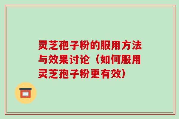 灵芝孢子粉的服用方法与效果讨论（如何服用灵芝孢子粉更有效）