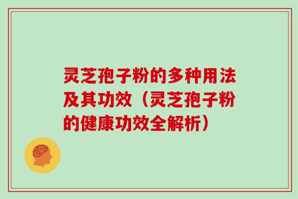 灵芝孢子粉的多种用法及其功效（灵芝孢子粉的健康功效全解析）