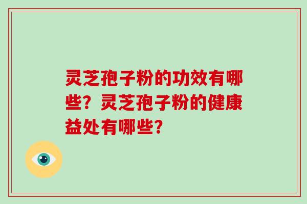 灵芝孢子粉的功效有哪些？灵芝孢子粉的健康益处有哪些？