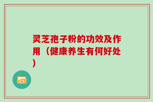 灵芝孢子粉的功效及作用（健康养生有何好处）
